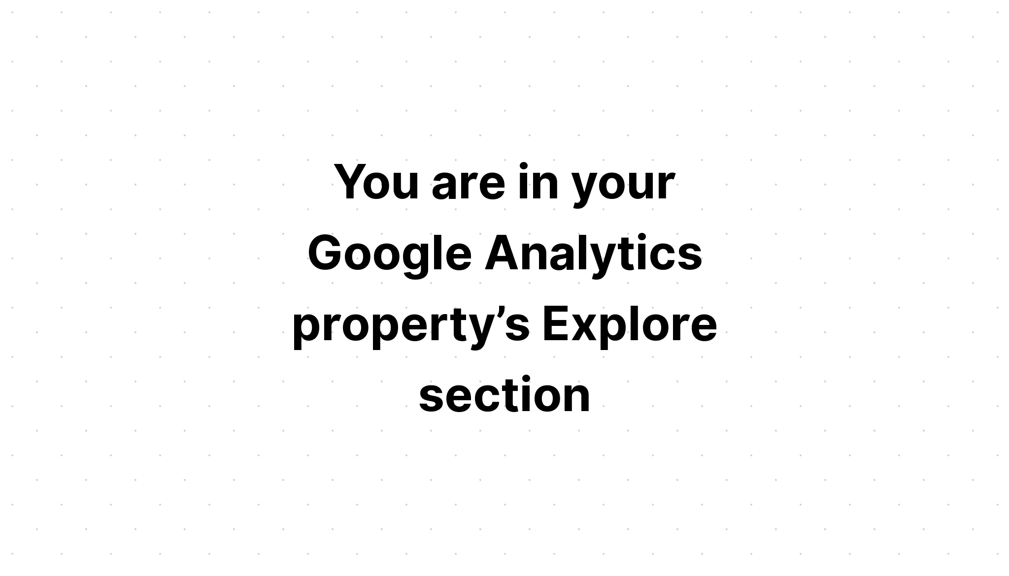 you-are-in-your-google-analytics-property-s-explore-section-what